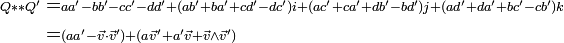 \begin{align} \scriptstyle Q ** Q' &= \scriptstyle aa'-bb'-cc'-dd' + (ab'+ba'+cd'-dc') i + (ac'+ca'+db'-bd') j + (ad'+da'+bc'-cb') k \\ \ &= \scriptstyle (aa'-\vec v \cdot \vec v') + (a \vec v' + a' \vec v + \vec v \wedge \vec v')\end{align}