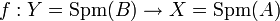 f : Y={\rm Spm}(B)\to X={\rm Spm}(A)