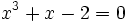  x^3+x-2=0 ~
