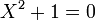  \qquad X^2 + 1 = 0 
