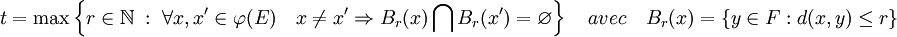 t=\max \left\{ r \in \mathbb N \; :\; \forall x,x' \in \varphi(E)\quad x \ne x'\Rightarrow B_r(x) \bigcap B_r(x')=\varnothing \right\} \quad avec \quad B_r(x)=\{y\in F : d(x,y)\le r\}