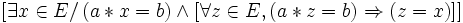 [ \exists x \in E /\, ( a * x = b ) \wedge [ \forall z \in E , ( a * z = b ) \Rightarrow ( z = x )] ] \,