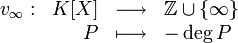 \begin{array}{rrcl} v_\infty: & K[X] & \longrightarrow & \Z \cup \{\infty\} \\ & P & \longmapsto & -\deg P\end{array}