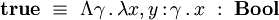 \textbf{true}~\equiv~\Lambda\gamma\,.\,\lambda x,y\,{:}\,\gamma\,.\,x~:~\textbf{Bool}