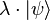 \lambda \cdot | \psi \rangle