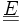 \underline{\underline{E}}