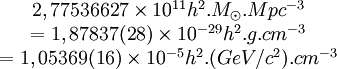 \begin{matrix}2,775 366 27 \times 10^{11} h^2.M_{\odot}.Mpc^{-3}\\ = 1,878 37(28) \times 10^{-29}h^2.g.cm^{-3}\\ = 1,053 69 (16)\times 10^{-5} h^2.(GeV/c^2).cm^{-3}\end{matrix}