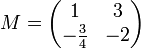 M=\begin{pmatrix} 1 & 3\\ -\frac{3}{4} & -2 \end{pmatrix}