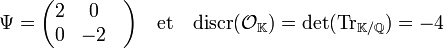 \Psi = \begin{pmatrix}  2 & 0 &\\ 0 & -2 &\\ \end{pmatrix}\quad \text{et}\quad \text{discr}(\mathcal O_{\mathbb K}) = \det (\text{Tr}_{\mathbb K/\mathbb Q})=-4