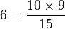 6 = \frac{10 \times 9}{15}