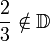 {2 \over 3} \notin \mathbb D