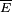 \scriptstyle {\overline E}