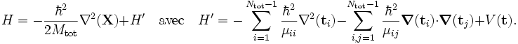  H = -\frac{\hbar^2}{2M_\textrm{tot}} \nabla^2(\mathbf{X}) + H' \quad\textrm{avec}\quad H'= -\sum_{i=1}^{N_\textrm{tot} -1 }  \frac{\hbar^2}{\mu_{ii}} \nabla^2(\mathbf{t}_i) -\sum_{i,j=1}^{N_\textrm{tot} -1 }  \frac{\hbar^2}{\mu_{ij}} \boldsymbol{\nabla}(\mathbf{t}_i) \cdot \boldsymbol{\nabla}(\mathbf{t}_j) +V(\mathbf{t}). 