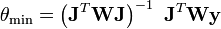  \theta_{\min} = \left(\mathbf{J}^T \mathbf{WJ}\right)^{-1}\ \mathbf{J}^T \mathbf{Wy}