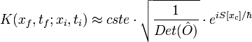 K(x_{f},t_{f};x_{i},t_{i}) \approx cste \cdot \sqrt{\frac{1}{Det (\hat{O})}}\cdot e^{i S[x_{c}]/ \hbar} 