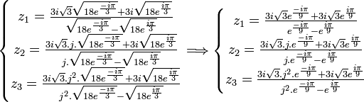  \left\{\begin{matrix} z_1 = \frac{3i\sqrt{3}\sqrt{18e^{\frac{-i\pi}{3}}} + 3i\sqrt{18e^{\frac{i\pi}{3}}}}{\sqrt{18e^{\frac{-i\pi}{3}}} - \sqrt{18e^{\frac{i\pi}{3}}}}  \\ z_2 = \frac{3i\sqrt{3}.j.\sqrt{18e^{\frac{-i\pi}{3}}} + 3i\sqrt{18e^{\frac{i\pi}{3}}}}{j.\sqrt{18e^{\frac{-i\pi}{3}}} - \sqrt{18e^{\frac{i\pi}{3}}}}  \\ z_3 = \frac{3i\sqrt{3}.j^2.\sqrt{18e^{\frac{-i\pi}{3}}} + 3i\sqrt{18e^{\frac{i\pi}{3}}}}{j^2.\sqrt{18e^{\frac{-i\pi}{3}}} - \sqrt{18e^{\frac{i\pi}{3}}}} \end{matrix}\right. \Longrightarrow   \left\{\begin{matrix} z_1 = \frac{3i\sqrt{3}e^{\frac{-i\pi}{9}} + 3i\sqrt{3}e^{\frac{i\pi}{9}}}{e^{\frac{-i\pi}{9}} - e^{\frac{i\pi}{9}}}  \\ z_2 =  \frac{3i\sqrt{3}.j.e^{\frac{-i\pi}{9}} + 3i\sqrt{3}e^{\frac{i\pi}{9}}}{j.e^{\frac{-i\pi}{9}} - e^{\frac{i\pi}{9}}}  \\ z_3 =  \frac{3i\sqrt{3}.j^2.e^{\frac{-i\pi}{9}} + 3i\sqrt{3}e^{\frac{i\pi}{9}}}{j^2.e^{\frac{-i\pi}{9}} - e^{\frac{i\pi}{9}}}  \end{matrix}\right. ~