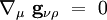\nabla_{\mu} \ \mathbf{g}_{\nu \rho} \ = \ 0