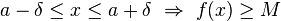 a-\delta \leq x \leq a+\delta \ \Rightarrow \ f(x) \geq M
