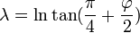 \lambda = \ln \tan(\frac{\pi}{4} + \frac{\varphi}{2})\, 