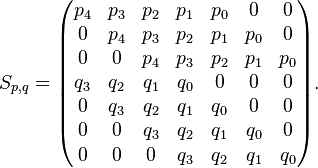 S_{p,q}=\begin{pmatrix}  p_4 & p_3 & p_2 & p_1 & p_0 & 0 & 0 \\ 0 & p_4 & p_3 & p_2 & p_1 & p_0 & 0 \\ 0 & 0 & p_4 & p_3 & p_2 & p_1 & p_0 \\ q_3 & q_2 & q_1 & q_0 & 0 & 0 & 0 \\ 0 & q_3 & q_2 & q_1 & q_0 & 0 & 0 \\ 0 & 0 & q_3 & q_2 & q_1 & q_0 & 0 \\ 0 & 0 & 0 & q_3 & q_2 & q_1 & q_0 \\ \end{pmatrix}.