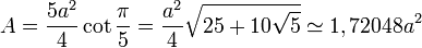 A = \frac{5a^2}{4}\cot \frac{\pi}{5} = \frac {a^2}{4} \sqrt{25+10\sqrt{5}} \simeq 1,72048 a^2