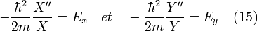 -\frac{\hbar^2}{2m}\frac{X''}{X} = E_x \quad et \quad -\frac{\hbar^2}{2m}\frac{Y''}{Y} = E_y \quad (15)
