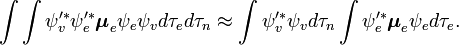  \int\int { \psi _v'^ * }  { \psi _e'^ * } \boldsymbol{\mu} _e \psi _e  \psi _v  d\tau_e  d\tau_n \approx  \int{ \psi _v'^ * } \psi _vd\tau_n \int { \psi _e'^ * } \boldsymbol{\mu} _e \psi _e    d\tau_e . 