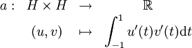 \begin{array}{cccc}              a : & H \times H & \to & \mathbb{R} \\                  & (u,v) & \mapsto & \displaystyle\int_{-1}^1 u'(t)v'(t) \mathrm dt                 \end{array}