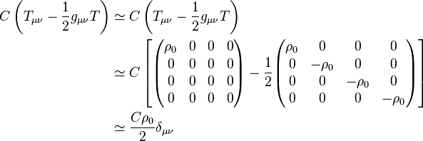 \begin{align}C\left(T_{\mu\nu}-\frac{1}{2} g_{\mu\nu}T \right)&\simeq C\left(T_{\mu\nu}-\frac{1}{2} g_{\mu\nu} T \right) \\ & \simeq C \left[ \begin{pmatrix} \rho_0 & 0 & 0  & 0\\ 0 & 0 & 0  & 0\\ 0 & 0 & 0  & 0\\ 0 & 0 & 0  & 0 \end{pmatrix} - \frac{1}{2}\begin{pmatrix} \rho_0 & 0 & 0  & 0\\ 0 & -\rho_0 & 0 & 0\\ 0 & 0 & -\rho_0 & 0\\ 0 & 0 & 0 & -\rho_0 \end{pmatrix} \right] \\ & \simeq \frac{C\rho_0}{2} \delta_{\mu\nu} \end{align}