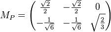 M_P = \begin{pmatrix} \frac{\sqrt{2}}{2} & -\frac{\sqrt{2}}{2} & 0 \\ - \frac{1}{\sqrt{6}} & - \frac{1}{\sqrt{6}} & \sqrt{\frac{2}{3}} \\ \end{pmatrix}