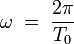 \omega \; = \; \frac{2 \pi}{T_0}