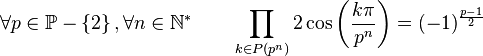  \forall p \in \mathbb{P}-\left\{2\right\}, \forall n \in \mathbb{N}^*  \qquad \prod_{k \in P(p^n)} 2\cos\left(\frac{k\pi}{p^n}\right) = (-1)^\frac{p-1}{2} ~