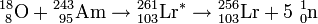\mathrm{^{18}_{\ 8}O+{}^{243}_{\ 95}Am\to{}^{261}_{103}Lr^*\to{}^{256}_{103}Lr+5\ {}^1_0n}