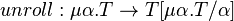 unroll : \mu\alpha.T \to T[\mu\alpha.T/\alpha]