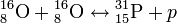 {}^{16}_{8}{\rm O} + {}^{16}_{ 8}{\rm O} \lrarr {}^{31}_{15}{\rm P} + p