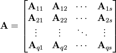  \mathbf{A} = \begin{bmatrix} \mathbf{A}_{11} & \mathbf{A}_{12} & \cdots &\mathbf{A}_{1s}\\ \mathbf{A}_{21} & \mathbf{A}_{22} & \cdots &\mathbf{A}_{2s}\\ \vdots          & \vdots          & \ddots &\vdots \\ \mathbf{A}_{q1} & \mathbf{A}_{q2} & \cdots &\mathbf{A}_{qs}\end{bmatrix}