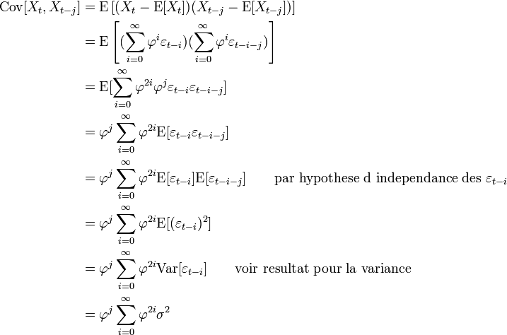 \begin{align}\operatorname{Cov}[X_t,X_{t-j}] &=\operatorname{E}\left [(X_t-\operatorname{E}[X_t])(X_{t-j}-\operatorname{E}[X_{t-j}])\right ]\\ &=\operatorname{E}\left [(\sum_{i=0}^{\infty}\varphi^i\varepsilon_{t-i})(\sum_{i=0}^{\infty}\varphi^i\varepsilon_{t-i-j}) \right ]\\ &=\operatorname{E}[\sum_{i=0}^{\infty}\varphi^{2i}\varphi^{j}\varepsilon_{t-i}\varepsilon_{t-i-j}  ]\\ &=\varphi^{j}\sum_{i=0}^{\infty}\varphi^{2i}\operatorname{E}[\varepsilon_{t-i}\varepsilon_{t-i-j}  ]\\ &=\varphi^{j}\sum_{i=0}^{\infty}\varphi^{2i}\operatorname{E}[\varepsilon_{t-i}]\operatorname{E}[\varepsilon_{t-i-j}] \qquad  \text{par hypothese d independance des } \varepsilon_{t-i}\\ &=\varphi^{j}\sum_{i=0}^{\infty}\varphi^{2i}\operatorname{E}[(\varepsilon_{t-i})^2]\\ &=\varphi^{j}\sum_{i=0}^{\infty}\varphi^{2i}\operatorname{Var}[\varepsilon_{t-i}] \qquad \text{voir resultat pour la variance}\\ &=\varphi^{j}\sum_{i=0}^{\infty}\varphi^{2i}\sigma^2 \end{align}