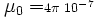 \mu_0 = \scriptstyle 4\pi\,\,10^{-7}\,