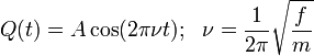 Q(t) =  A \cos (2 \pi \nu  t) ;\ \  \nu =   {1\over {2 \pi}} \sqrt{f \over m} \!