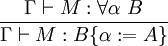 \frac{\Gamma\vdash M:\forall\alpha~B}{\Gamma\vdash M:B\{\alpha:=A\}}