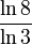 \frac{\ln{8}}{\ln{3}} ~