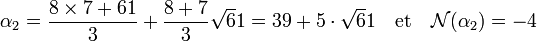 \alpha_2 = \frac {8\times 7 + 61}{3} + \frac{8 + 7}{3} \sqrt 61 = 39 + 5\cdot \sqrt 61 \quad \text{et}\quad \mathcal N(\alpha_2) = -4\;
