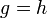 g=h\,