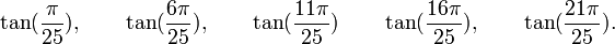  \tan(\frac{\pi}{25}), \qquad \tan(\frac{6\pi}{25}), \qquad \tan(\frac{11\pi}{25}) \qquad  \tan(\frac{16\pi}{25}), \qquad  \tan(\frac{21\pi}{25}). ~