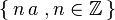  \{\, n \, a \ , n \in \mathbb{Z} \, \}