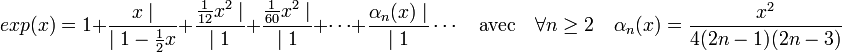 exp (x) = 1 + \frac{x\mid}{\mid 1-\frac 12x} + \frac{\frac 1{12}x^2 \mid}{\mid 1} + \frac{\frac 1{60}x^2 \mid}{\mid 1} + \cdots + \frac{\alpha_n(x) \mid}{\mid 1}\cdots\quad\text{avec}\quad \forall n\ge 2 \quad \alpha_n(x) = \frac {x^2}{4(2n-1)(2n-3)}