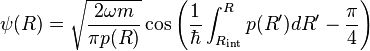  \psi (R)   =  \sqrt{ 2 \omega m \over \pi p(R) } \cos\left(  {1 \over \hbar} \int_{R_{\rm int}}^R p(R') d R'  -{\pi\over 4}\right) 