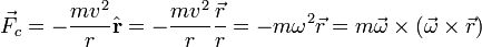   \vec{F}_c =  -\frac{m v^2}{r} \hat{\mathbf{r}} =  -\frac{m v^2}{r} \frac{\vec{r}}{r} =  -m \omega^2 \vec{r} = m \vec{\omega} \times   (\vec{\omega} \times \vec{r} ) 