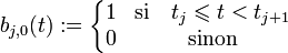 b_{j,0}(t) := \left\{\begin{matrix}  1 & \mathrm{si} \quad t_j \leqslant t < t_{j+1} \\ 0 & \mathrm{sinon}  \end{matrix} \right.