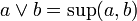  a \vee b = \sup(a, b)  